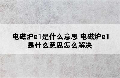 电磁炉e1是什么意思 电磁炉e1是什么意思怎么解决